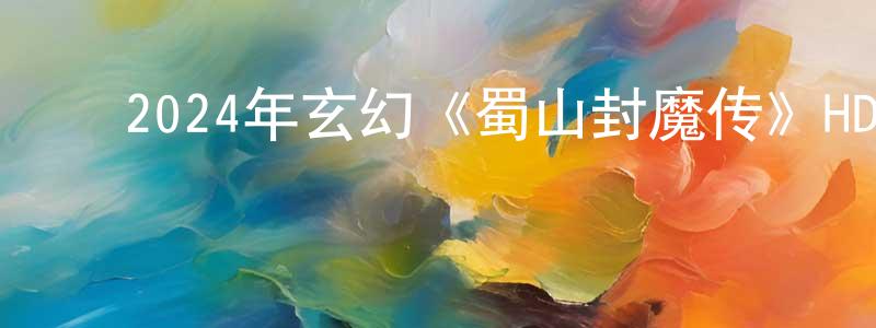 ﻿2024年玄幻《蜀山封魔传》HD国语中字迅雷下载_电影天堂 ﻿曾添生的blog